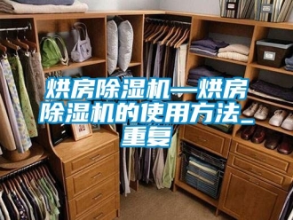 行业资讯烘房除湿机—烘房除湿机的使用方法_重复