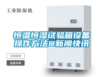 知识百科恒温恒湿试验箱设备操作方法@新闻快讯