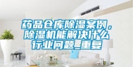 药品仓库除湿案例，除湿机能解决什么行业问题_重复