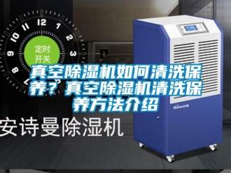 行业资讯真空除湿机如何清洗保养？真空除湿机清洗保养方法介绍