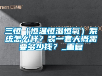 知识百科三恒（恒温恒湿恒氧）系统怎么样？装一套大概需要多少钱？_重复