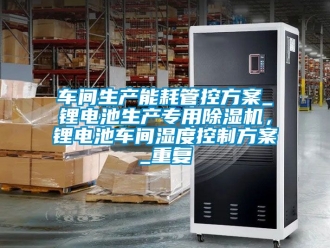 企业动态车间生产能耗管控方案_锂电池生产专用除湿机，锂电池车间湿度控制方案_重复