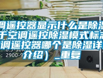 行业资讯空调遥控器显示什么是除湿（关于空调遥控除湿模式标志 空调遥控器哪个是除湿详细介绍）_重复