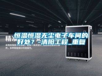 知识百科恒温恒湿无尘电子车间的好处？-清阳工程_重复