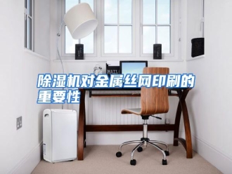知识百科除湿机对金属丝网印刷的重要性