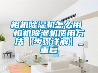 行业资讯相机除湿机怎么用 相机除湿机使用方法【步骤详解】_重复
