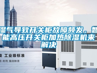 行业资讯湿气导致开关柜故障频发，智能高压开关柜加热除湿机来解决