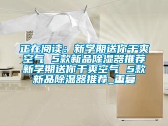 行业资讯正在阅读：新学期送你干爽空气 5款新品除湿器推荐新学期送你干爽空气 5款新品除湿器推荐_重复