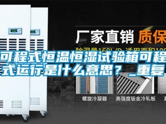 知识百科可程式恒温恒湿试验箱可程式运行是什么意思？_重复