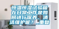 恒温恒湿试验箱在日常工作是如何进行保养、清洁维护呢？_重复