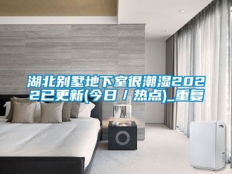 企业动态湖北别墅地下室很潮湿2022已更新(今日／热点)_重复