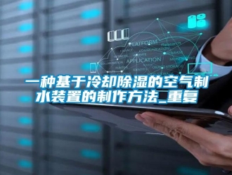 行业资讯一种基于冷却除湿的空气制水装置的制作方法_重复