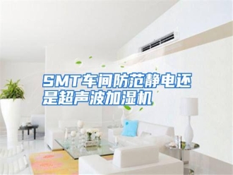 知识百科SMT车间防范静电还是超声波加湿机