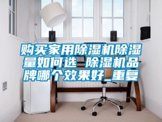 企业动态购买家用除湿机除湿量如何选 除湿机品牌哪个效果好_重复