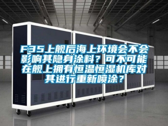 常见问题F35上舰后海上环境会不会影响其隐身涂料？可不可能在舰上拥有恒温恒湿机库对其进行重新喷涂？