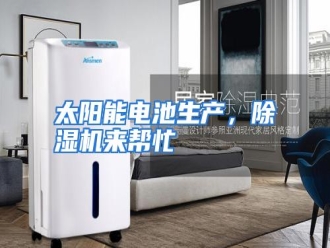 行业资讯太阳能电池生产，除湿机来帮忙