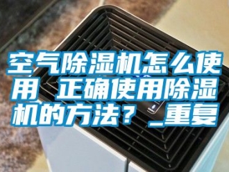 行业资讯空气除湿机怎么使用 正确使用除湿机的方法？_重复