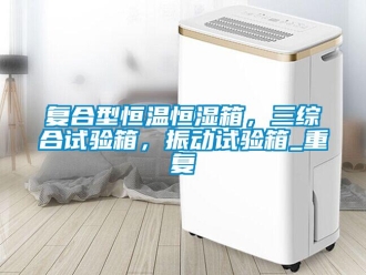 知识百科复合型恒温恒湿箱，三综合试验箱，振动试验箱_重复