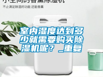 行业资讯室内湿度达到多少就需要购买除湿机呢？_重复