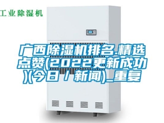 行业资讯广西除湿机排名.精选点赞(2022更新成功)(今日／新闻)_重复