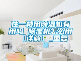 行业资讯住一楼用除湿机有用吗 除湿机怎么用【详解】_重复