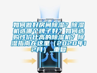 行业资讯如何做好房间除湿？除湿机选哪个牌子好？如何选购性价比高的除湿机？除湿指南在这里（2020年12月）_重复
