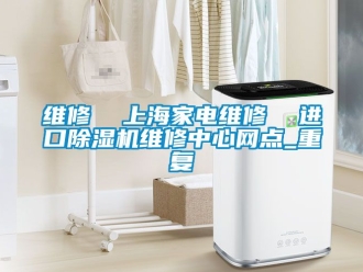 行业资讯维修  上海家电维修  进口除湿机维修中心网点_重复