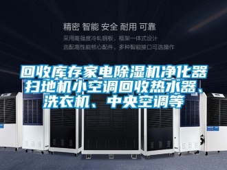 行业资讯回收库存家电除湿机净化器扫地机小空调回收热水器、洗衣机、中央空调等