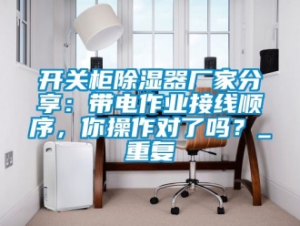 行业资讯开关柜除湿器厂家分享：带电作业接线顺序，你操作对了吗？_重复