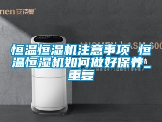 知识百科恒温恒湿机注意事项 恒温恒湿机如何做好保养_重复