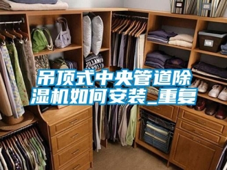 行业资讯吊顶式中央管道除湿机如何安装_重复