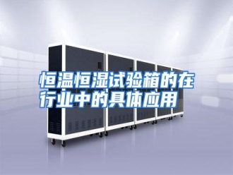 行业资讯恒温恒湿试验箱的在行业中的具体应用