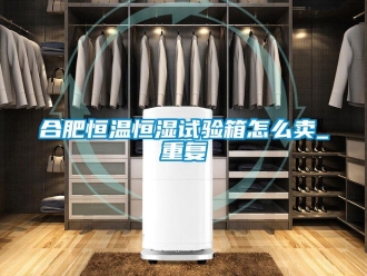 知识百科合肥恒温恒湿试验箱怎么卖_重复