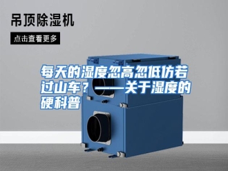 行业资讯每天的湿度忽高忽低仿若过山车？——关于湿度的硬科普