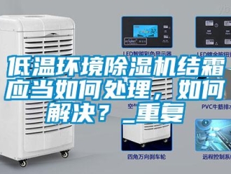 行业资讯低温环境除湿机结霜应当如何处理，如何解决？_重复