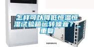 怎样可以降低恒温恒湿试验箱运转噪音？_重复