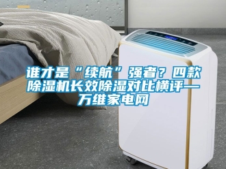 行业资讯谁才是“续航”强者？四款除湿机长效除湿对比横评—万维家电网