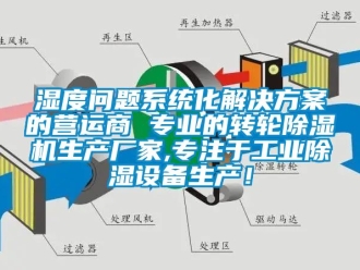 企业动态湿度问题系统化解决方案的营运商 专业的转轮除湿机生产厂家,专注于工业除湿设备生产！