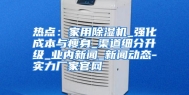 热点：家用除湿机_强化成本与瘦身_渠道细分升级_业内新闻_新闻动态-实力厂家官网
