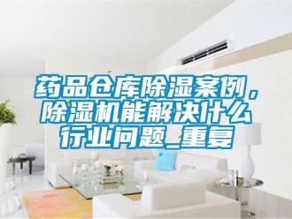 企业动态药品仓库除湿案例，除湿机能解决什么行业问题_重复