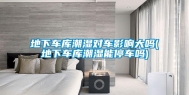 地下车库潮湿对车影响大吗(地下车库潮湿能停车吗)