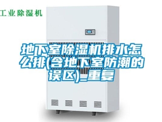 行业资讯地下室除湿机排水怎么排(含地下室防潮的误区)_重复