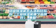 工业除湿机怎么选购比较好（工业除湿机哪个品牌好）_重复