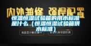 恒温恒湿试验箱的用水标准是什么（恒温恒湿试验箱供水标准）