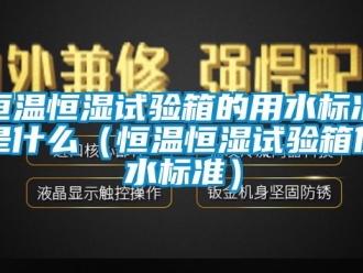 知识百科恒温恒湿试验箱的用水标准是什么（恒温恒湿试验箱供水标准）