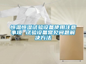 知识百科恒温恒湿试验设备使用注意事项 试验设备常见问题解决方法