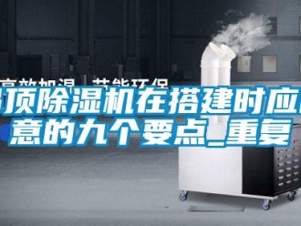 行业资讯吊顶除湿机在搭建时应留意的九个要点_重复