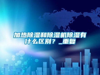 行业资讯加热除湿和除湿机除湿有什么区别？_重复