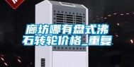 廊坊哪有盘式沸石转轮价格_重复