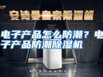 常见问题电子产品怎么防潮？电子产品防潮除湿机